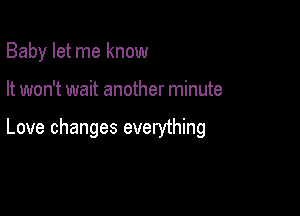 Baby let me know

It won't wait another minute

Love changes everything