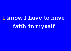 I knowI have to have

faith in myself