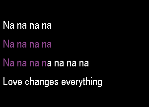 Na na na na
Na na na na

Na na na na na na na

Love changes everything