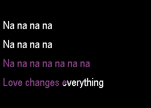 Na na na na
Na na na na

Na na na na na na na

Love changes everything