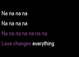 Na na na na
Na na na na

Na na na na na na na

Love changes everything