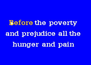 Before the poverty
and prejudice all the
hunger and pain