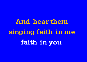 And hear them
singing faith in me
faith in you