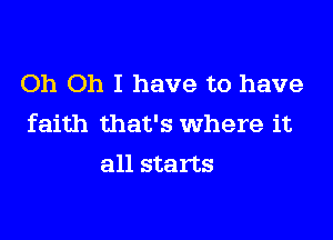 Oh Oh I have to have

faith that's where it
all starts