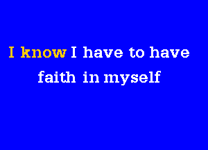 I knowI have to have

faith in myself