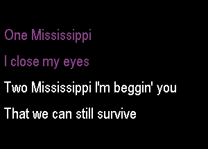 One Mississippi

I close my eyes

Two Mississippi I'm beggin' you

That we can still survive