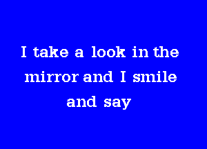 I take a look in the
mirror and I smile

and say