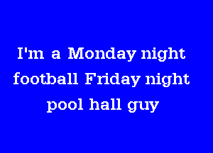 I'm a Monday night
football Friday night
pool hall guy