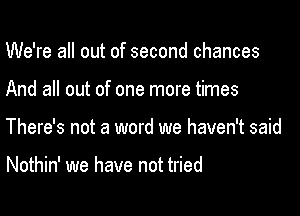 We're all out of second chances

And all out of one more times

There's not a word we haven't said

Nothin' we have not tried