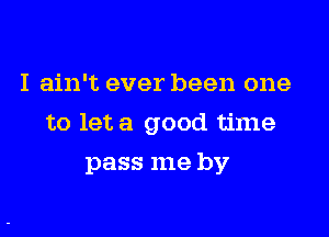 I ain't ever been one

to let a good time

pass me by