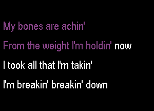 My bones are achin'

From the weight I'm holdin' now
ltook all that I'm takin'

I'm breakin' breakin' down