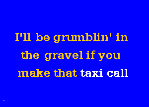 I'll be gnunblin' in
the gravel if you
make that taxi call
