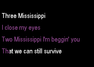 Three Mississippi

I close my eyes

Two Mississippi I'm beggin' you

That we can still survive
