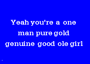 Yeah you're a one
man pure gold
genuine good ole girl