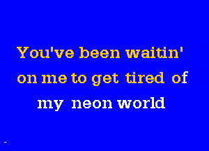 You've been waitin'
on me to get tired of
my neon world