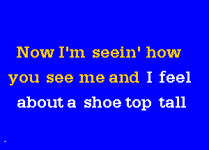 Now I'm seein' how
you see me and I feel
about a shoe top tal