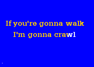 If you're gonna walk

I'm gonna crawl