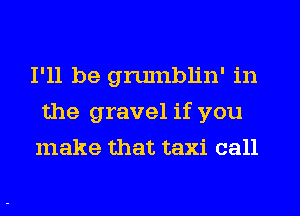 I'll be gnunblin' in
the gravel if you
make that taxi call