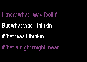 I know what I was feelin'
But what was I thinkin'
What was I thinkin'

What a night might mean