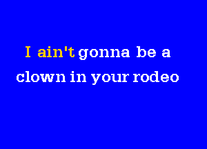 I ain't gonna be a

clown in your rodeo