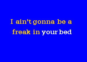 I ain't gonna be a

freak in your bed