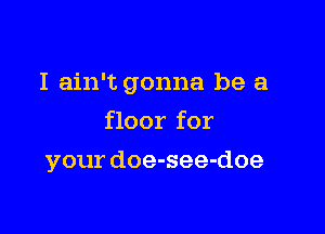 I ain't gonna be a

floor for
your doe-see-doe