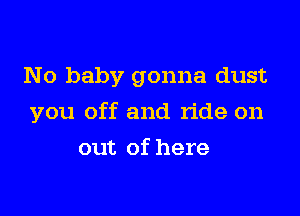 No baby gonna dust

you off and ride on

out of here