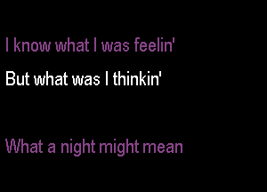 I know what I was feelin'

But what was I thinkin'

What a night might mean