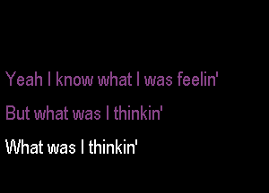 Yeah I know what I was feelin'

But what was I thinkin'
What was I thinkin'