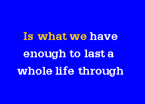 Is what we have
enough to last a
whole life through