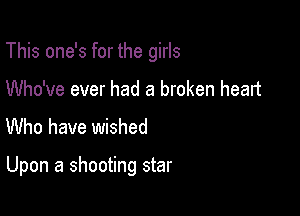 This one's for the girls

Who've ever had a broken heart
Who have wished

Upon a shooting star