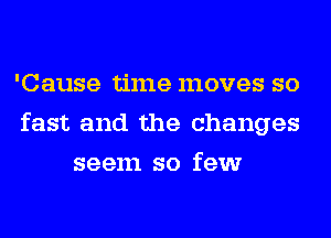'Cause time moves so
fast and the changes
seem so few