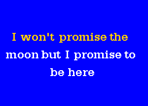 I won't promise the
moon but I promise to
be here