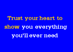 Trust your heart to
show you everything
you'll ever need