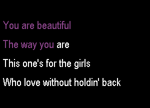 You are beautiful

The way you are

This one's for the girls
Who love without holdin' back