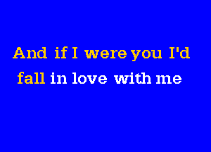 And ifI were you I'd

fall in love with me