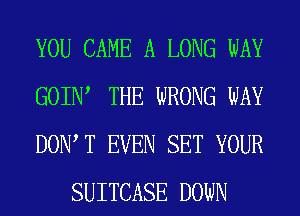 YOU CAME A LONG WAY

GOIIW THE WRONG WAY

DOW T EVEN SET YOUR
SUITCASE DOWN
