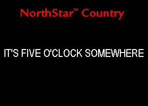 NorthStar' Country

IT'S FIVE O'CLOCK SOMEWHERE