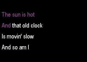 The sun is hot
And that old clock

ls movin' slow

And so am I