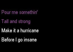 Pour me somethin'
Tall and strong

Make it a hurricane

Before I go insane