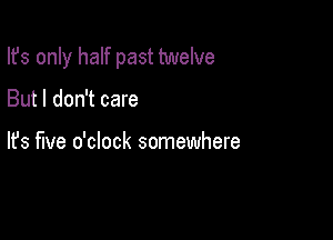 Ifs only half past twelve

But I don't care

lfs five o'clock somewhere