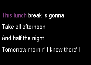 This lunch break is gonna

Take all afternoon

And half the night

Tomorrow mornin' I know there'll