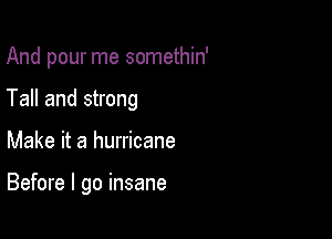 And pour me somethin'

Tall and strong

Make it a hurricane

Before I go insane