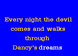 Every night the devil
comes and walks
through
Dancy's dreams