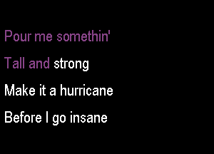 Pour me somethin'
Tall and strong

Make it a hurricane

Before I go insane