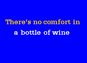 There's no comfort in

a bottle of wine