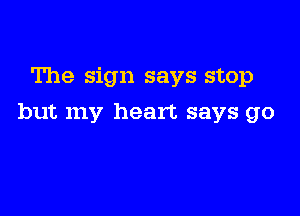 The sign says stop

but my heart says go
