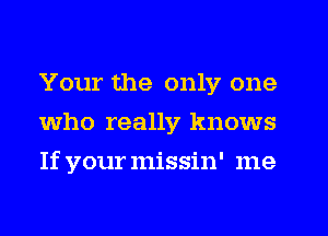 Your the only one
Who really knows
If vourmissin' me