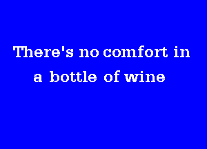 There's no comfort in

a bottle of wine