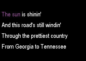 The sun is shinin'

And this road's still windin'

Through the prettiest country

From Georgia to Tennessee